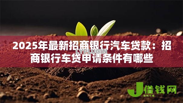 2025年最新招商银行汽车贷款:招商银行车贷申请条件有哪些 2025年最新招商银行汽车贷款:招商银行车贷申请条件有哪些