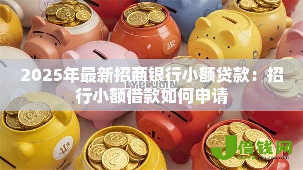 2025年最新招商银行小额贷款：招行小额借款如何申请
