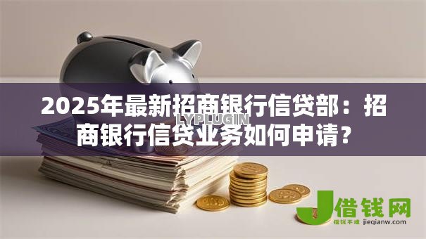 2025年最新招商银行信贷部：招商银行信贷业务如何申请？