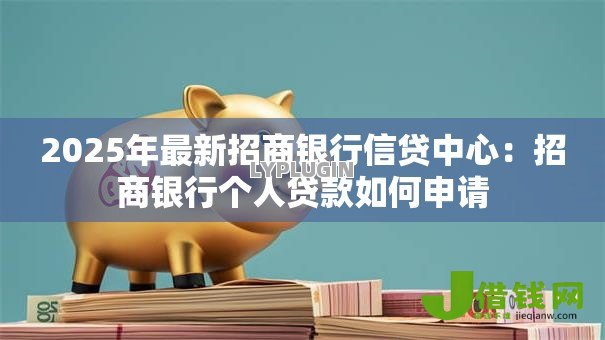 2025年最新招商银行信贷中心:招商银行个人贷款如何申请 2025年最新招商银行信贷中心:招商银行个人贷款如何申请