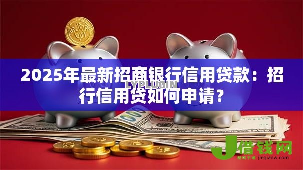 2025年最新招商银行信用贷款:招行信用贷如何申请? 2025年最新招商银行信用贷款:招行信用贷如何申请?