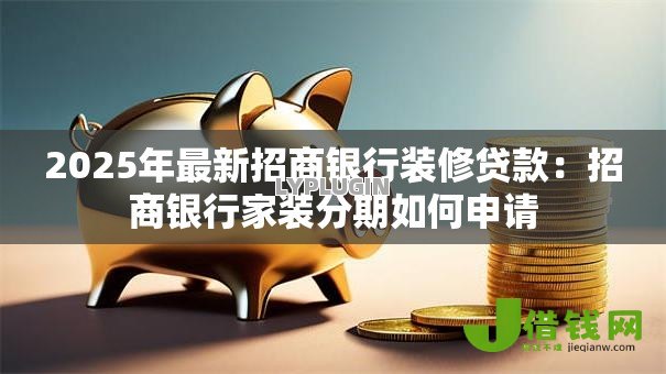 2025年最新招商银行装修贷款：招商银行家装分期如何申请