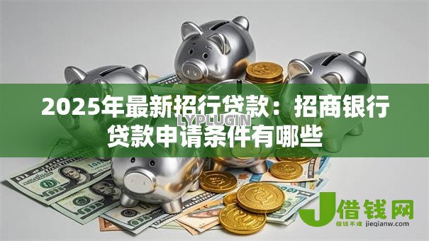 2025年最新招行贷款：招商银行贷款申请条件有哪些