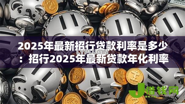 2025年最新招行贷款利率是多少:招行2025年最新贷款年化利率多少 2025年最新招行贷款利率是多少:招行2025年最新贷款年化利率多少