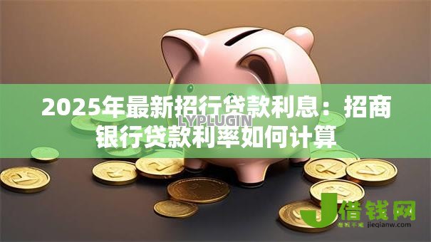 2025年最新招行贷款利息:招商银行贷款利率如何计算 2025年最新招行贷款利息:招商银行贷款利率如何计算
