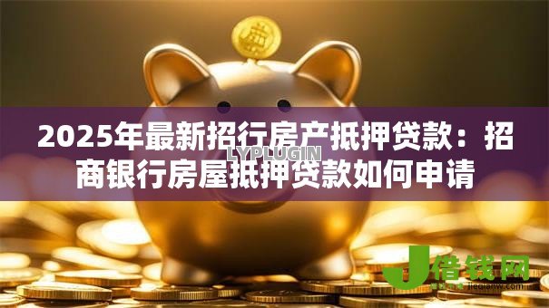 2025年最新招行房产抵押贷款:招商银行房屋抵押贷款如何申请 2025年最新招行房产抵押贷款:招商银行房屋抵押贷款如何申请