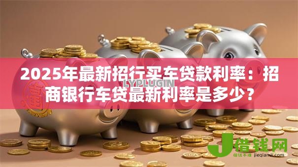 2025年最新招行买车贷款利率:招商银行车贷最新利率是多少? 2025年最新招行买车贷款利率:招商银行车贷最新利率是多少?
