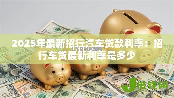 2025年最新招行汽车贷款利率:招行车贷最新利率是多少 2025年最新招行汽车贷款利率:招行车贷最新利率是多少