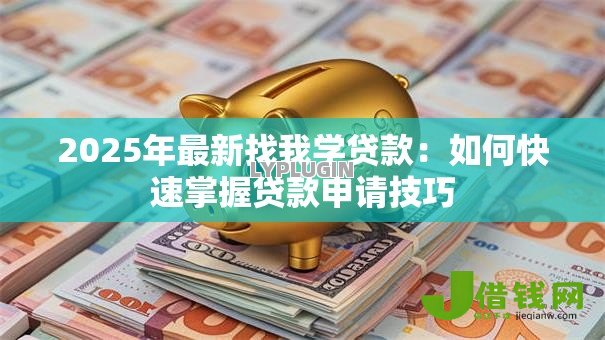 2025年最新找我学贷款:如何快速掌握贷款申请技巧 2025年最新找我学贷款:如何快速掌握贷款申请技巧