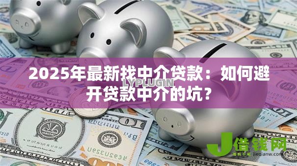 2025年最新找中介贷款：如何避开贷款中介的坑？