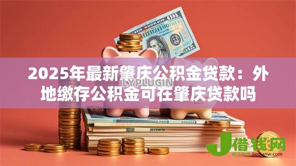 2025年最新肇庆公积金贷款:外地缴存公积金可在肇庆贷款吗 2025年最新肇庆公积金贷款:外地缴存公积金可在肇庆贷款吗