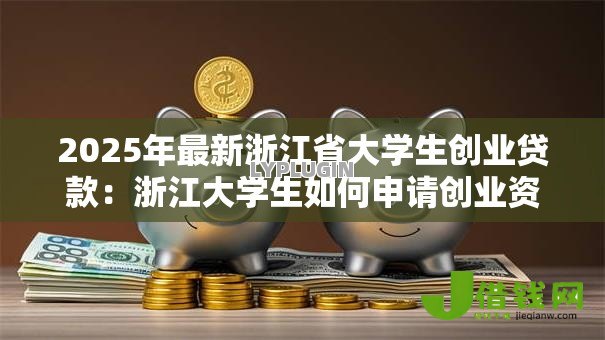 2025年最新浙江省大学生创业贷款:浙江大学生如何申请创业资金支持 2025年最新浙江省大学生创业贷款:浙江大学生如何申请创业资金支持