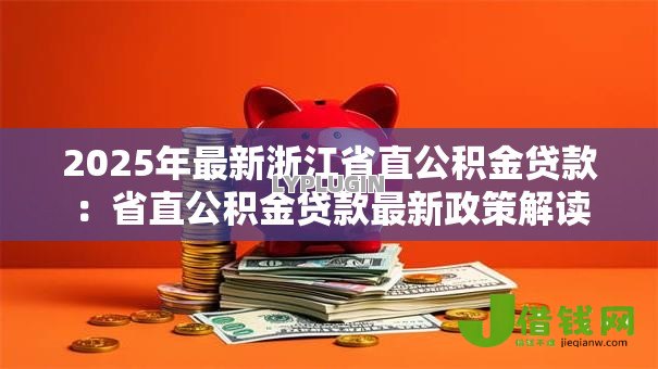2025年最新浙江省直公积金贷款:省直公积金贷款最新政策解读 2025年最新浙江省直公积金贷款:省直公积金贷款最新政策解读