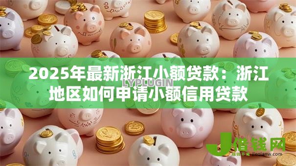 2025年最新浙江小额贷款:浙江地区如何申请小额信用贷款 2025年最新浙江小额贷款:浙江地区如何申请小额信用贷款