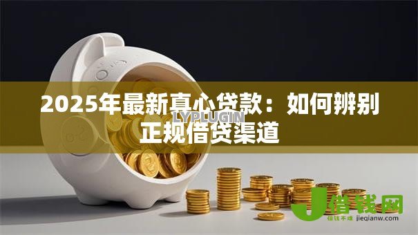 2025年最新真心贷款:如何辨别正规借贷渠道 2025年最新真心贷款:如何辨别正规借贷渠道