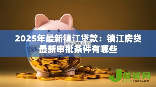 2025年最新镇江贷款:镇江房贷最新审批条件有哪些 2025年最新镇江贷款:镇江房贷最新审批条件有哪些