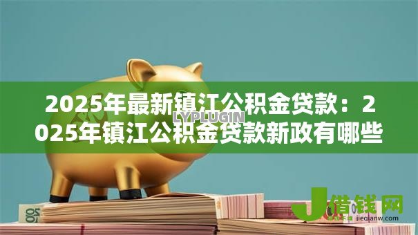 2025年最新镇江公积金贷款:2025年镇江公积金贷款新政有哪些变化 2025年最新镇江公积金贷款:2025年镇江公积金贷款新政有哪些变化