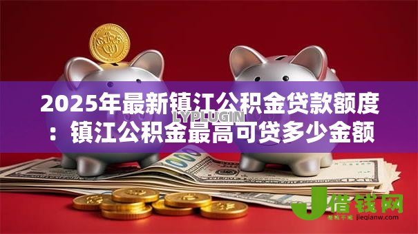 2025年最新镇江公积金贷款额度：镇江公积金最高可贷多少金额
