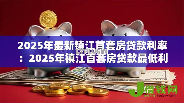 2025年最新镇江首套房贷款利率:2025年镇江首套房贷款最低利率是多少 2025年最新镇江首套房贷款利率:2025年镇江首套房贷款最低利率是多少