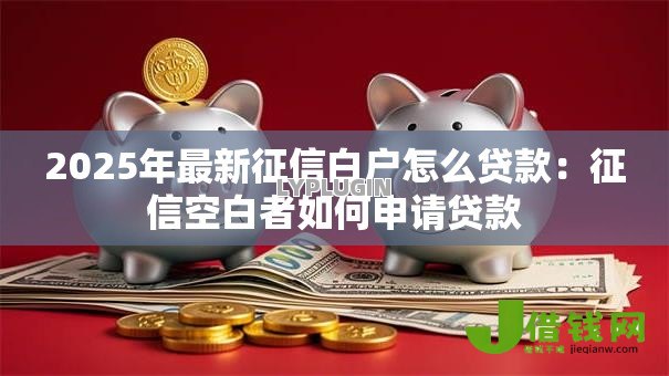 2025年最新征信白户怎么贷款：征信空白者如何申请贷款