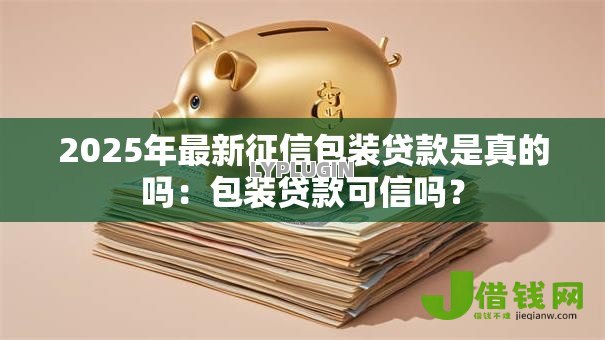 2025年最新征信包装贷款是真的吗：包装贷款可信吗？