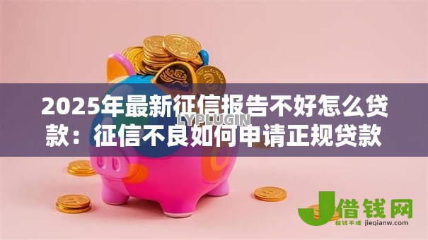 2025年最新征信报告不好怎么贷款：征信不良如何申请正规贷款