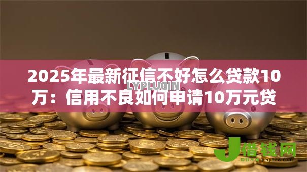 2025年最新征信不好怎么贷款10万:信用不良如何申请10万元贷款 2025年最新征信不好怎么贷款10万:信用不良如何申请10万元贷款