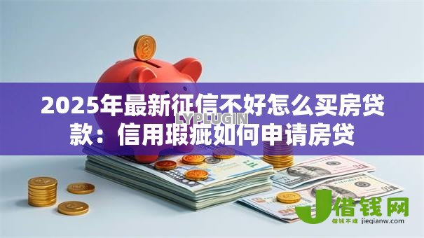 2025年最新征信不好怎么买房贷款:信用瑕疵如何申请房贷 2025年最新征信不好怎么买房贷款:信用瑕疵如何申请房贷