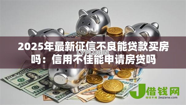 2025年最新征信不良能贷款买房吗:信用不佳能申请房贷吗 2025年最新征信不良能贷款买房吗:信用不佳能申请房贷吗