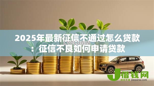 2025年最新征信不通过怎么贷款：征信不良如何申请贷款