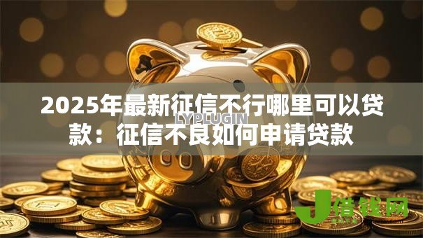 2025年最新征信不行哪里可以贷款:征信不良如何申请贷款 2025年最新征信不行哪里可以贷款:征信不良如何申请贷款