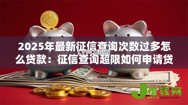 2025年最新征信查询次数过多怎么贷款：征信查询超限如何申请贷款