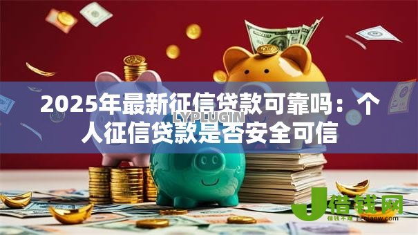 2025年最新征信贷款可靠吗:个人征信贷款是否安全可信 2025年最新征信贷款可靠吗:个人征信贷款是否安全可信