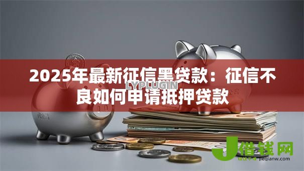 2025年最新征信黑贷款：征信不良如何申请抵押贷款