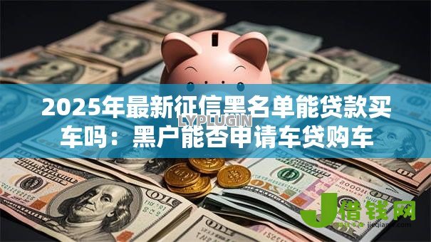 2025年最新征信黑名单能贷款买车吗：黑户能否申请车贷购车