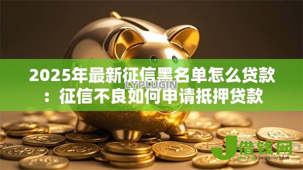 2025年最新征信黑名单怎么贷款：征信不良如何申请抵押贷款