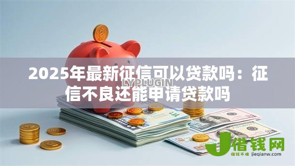 2025年最新征信可以贷款吗:征信不良还能申请贷款吗 2025年最新征信可以贷款吗:征信不良还能申请贷款吗