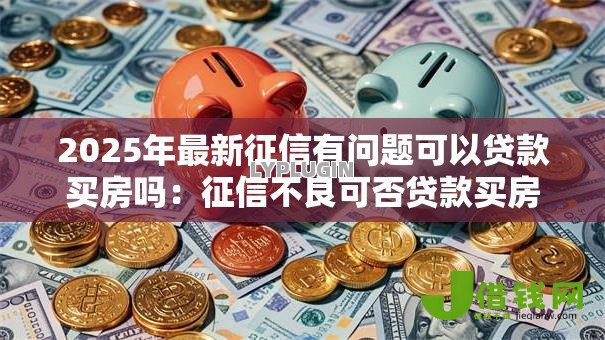 2025年最新征信有问题可以贷款买房吗:征信不良可否贷款买房 2025年最新征信有问题可以贷款买房吗:征信不良可否贷款买房