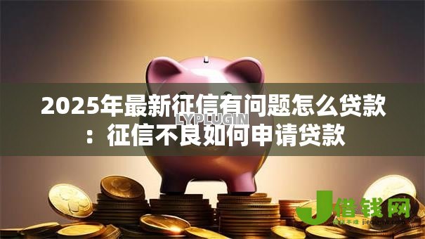 2025年最新征信有问题怎么贷款：征信不良如何申请贷款