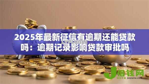 2025年最新征信有逾期还能贷款吗：逾期记录影响贷款审批吗