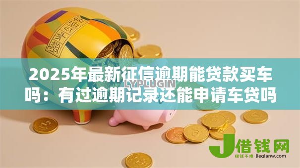2025年最新征信逾期能贷款买车吗:有过逾期记录还能申请车贷吗 2025年最新征信逾期能贷款买车吗:有过逾期记录还能申请车贷吗