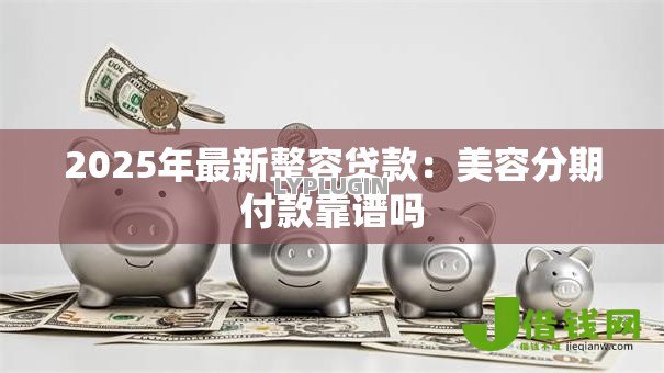 2025年最新整容贷款:美容分期付款靠谱吗 2025年最新整容贷款:美容分期付款靠谱吗