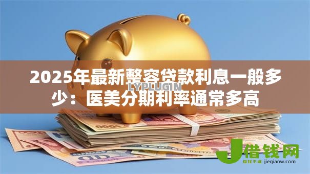 2025年最新整容贷款利息一般多少:医美分期利率通常多高 2025年最新整容贷款利息一般多少:医美分期利率通常多高