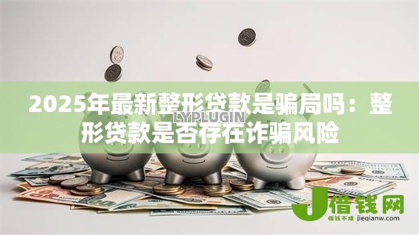 2025年最新整形贷款是骗局吗：整形贷款是否存在诈骗风险