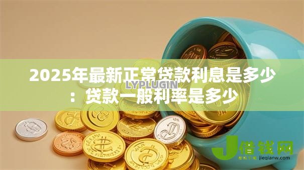 2025年最新正常贷款利息是多少:贷款一般利率是多少 2025年最新正常贷款利息是多少:贷款一般利率是多少