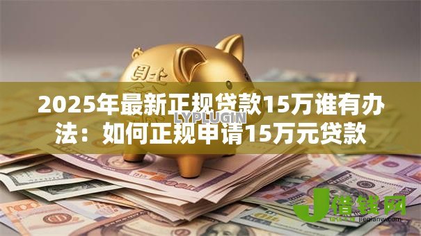 2025年最新正规贷款15万谁有办法：如何正规申请15万元贷款