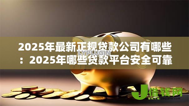 2025年最新正规贷款公司有哪些：2025年哪些贷款平台安全可靠