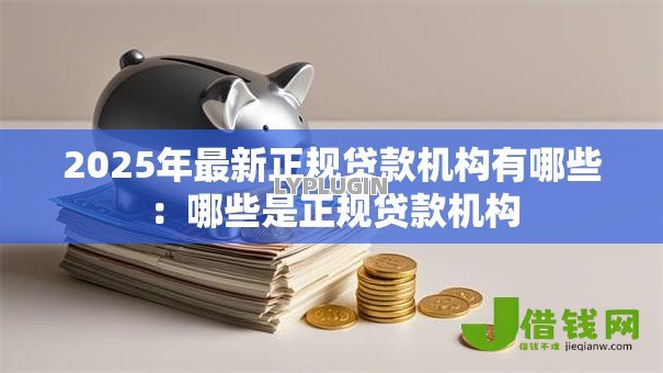2025年最新正规贷款机构有哪些:哪些是正规贷款机构 2025年最新正规贷款机构有哪些:哪些是正规贷款机构