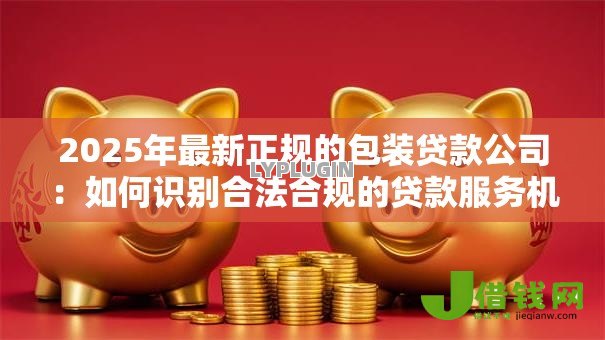 2025年最新正规的包装贷款公司:如何识别合法合规的贷款服务机构 2025年最新正规的包装贷款公司:如何识别合法合规的贷款服务机构
