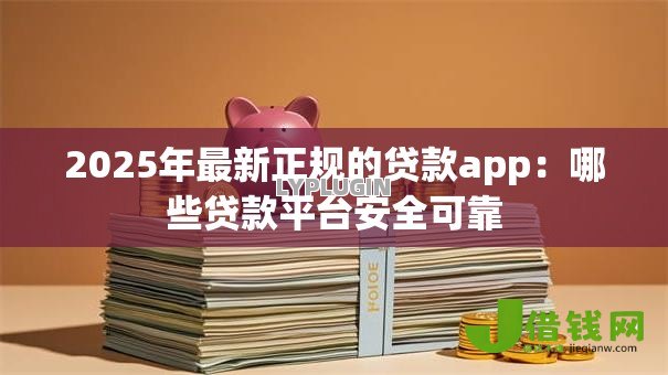 2025年最新正规的贷款app：哪些贷款平台安全可靠